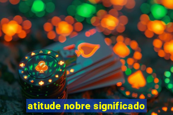 atitude nobre significado