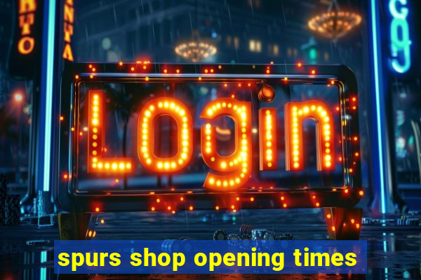 spurs shop opening times