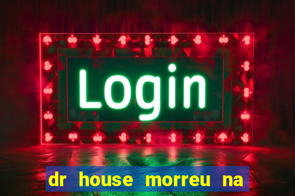 dr house morreu na vida real