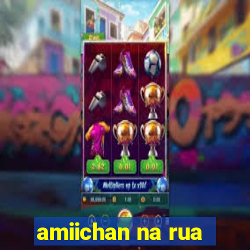 amiichan na rua