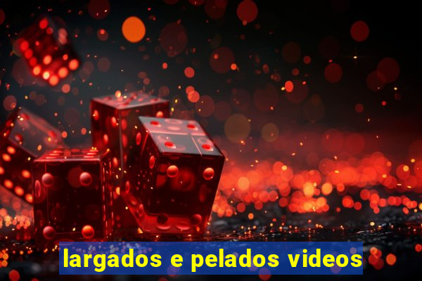 largados e pelados videos