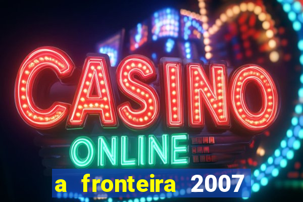 a fronteira 2007 filme completo download