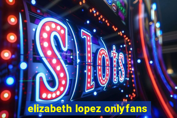 elizabeth lopez onlyfans