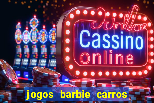 jogos barbie carros suas amigas