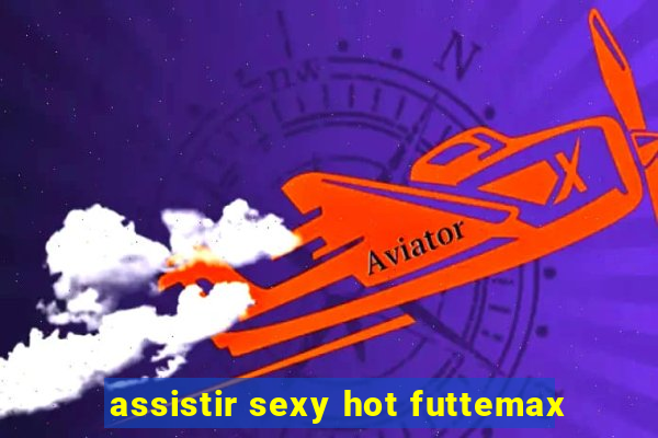 assistir sexy hot futtemax