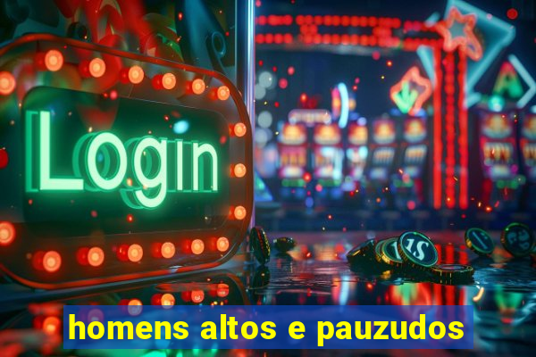 homens altos e pauzudos