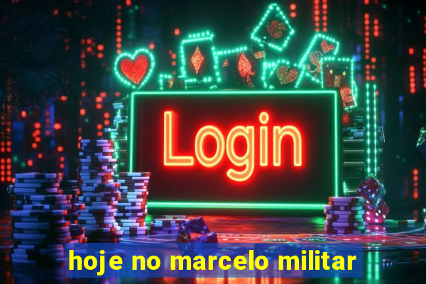 hoje no marcelo militar