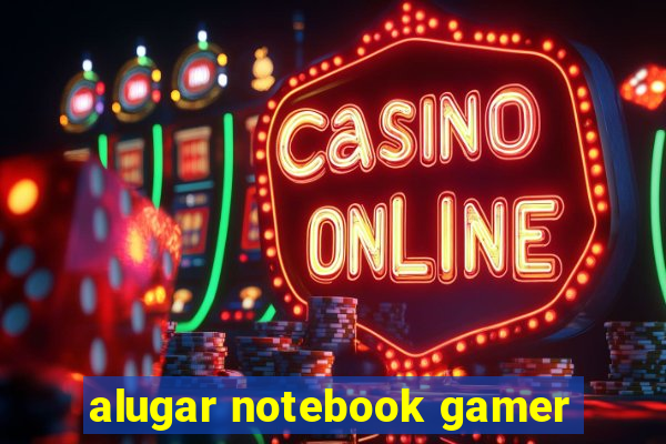 alugar notebook gamer