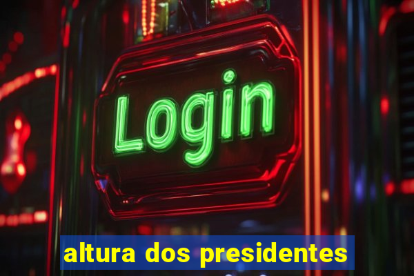 altura dos presidentes