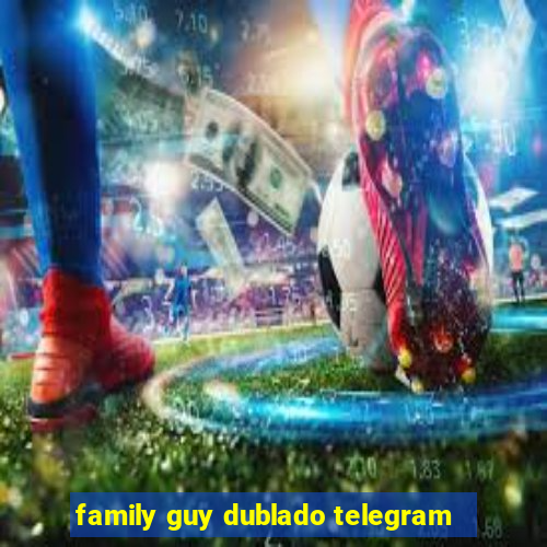 family guy dublado telegram